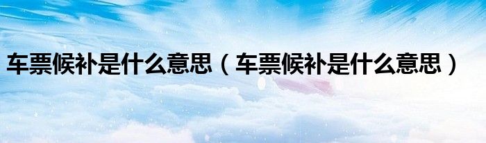 车票候补是什么意思(车票候补是什么意思)