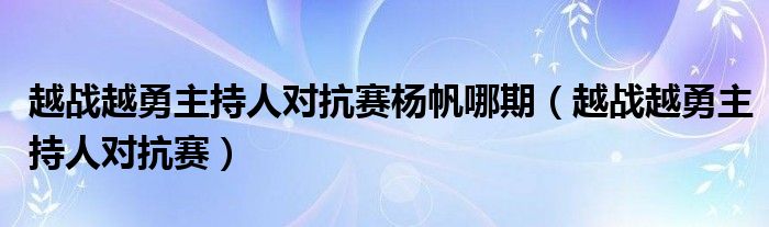 越战越勇主持人对抗赛杨帆哪期(越战越勇主持人对抗赛)