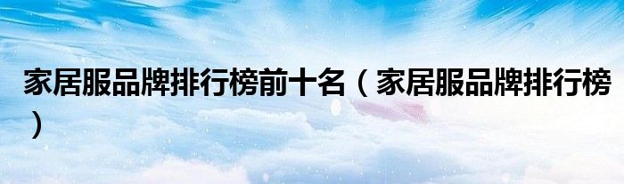 家居服品牌排行榜前十名(家居服品牌排行榜)