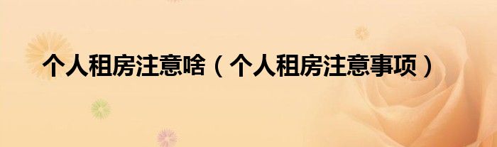 个人租房注意啥(个人租房注意事项)