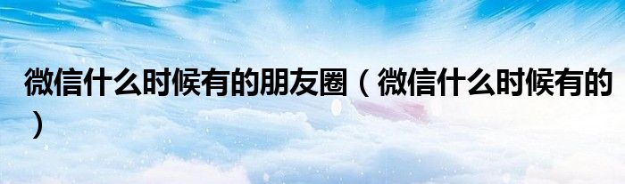 微信什么时候有的朋友圈(微信什么时候有的)