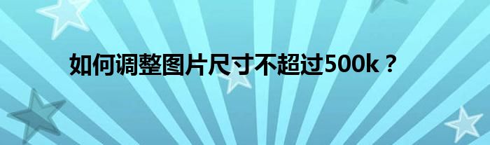 如何调整图片尺寸不超过500k?