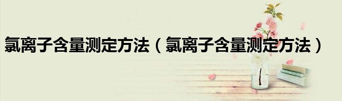氯离子含量测定方法(氯离子含量测定方法)