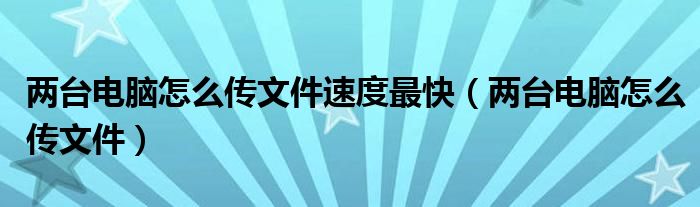 两台电脑怎么传文件速度最快(两台电脑怎么传文件)