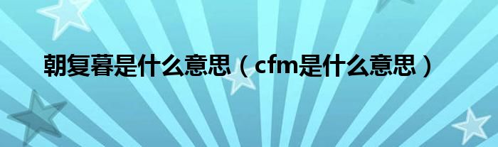 朝复暮是什么意思(cfm是什么意思)