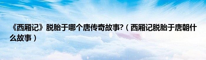 《西厢记》脱胎于哪个唐传奇故事?(西厢记脱胎于唐朝什么故事)