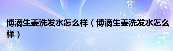 博滴生姜洗发水怎么样(博滴生姜洗发水怎么样)