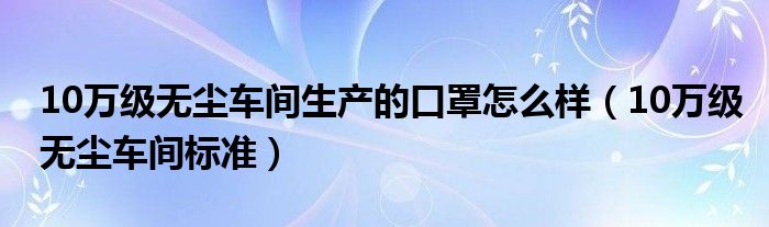 10万级无尘车间生产的口罩怎么样(10万级无尘车间标准)