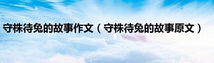 守株待兔的故事作文(守株待兔的故事原文)