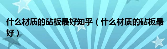 什么材质的砧板最好知乎(什么材质的砧板最好)