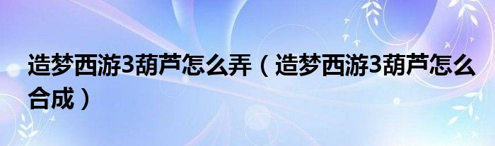 造梦西游3葫芦怎么弄(造梦西游3葫芦怎么合成)