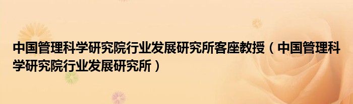中国管理科学研究院行业发展研究所客座教授(中国管理科学研究院行业发展研究所)
