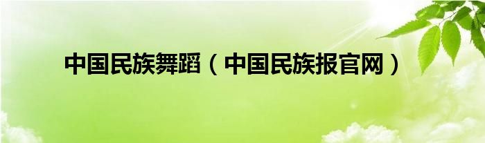 中国民族舞蹈(中国民族报官网)