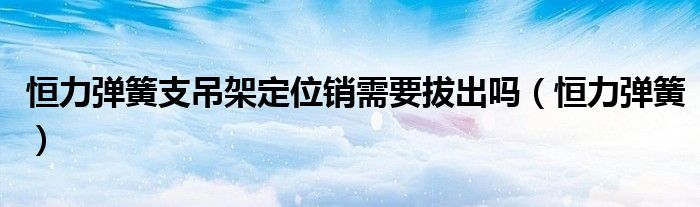 恒力弹簧支吊架定位销需要拔出吗(恒力弹簧)