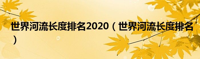 世界河流长度排名2020(世界河流长度排名)