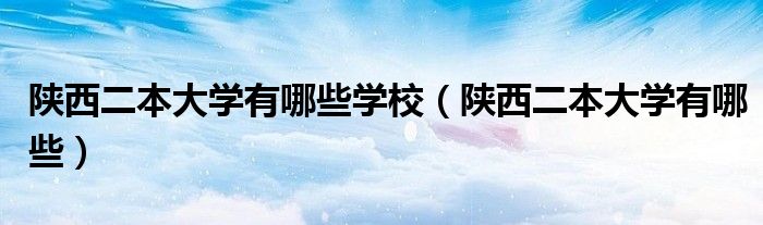 陕西二本大学有哪些学校(陕西二本大学有哪些)
