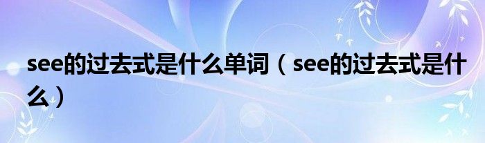 see的过去式是什么单词(see的过去式是什么)