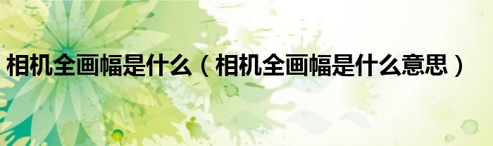 相机全画幅是什么(相机全画幅是什么意思)