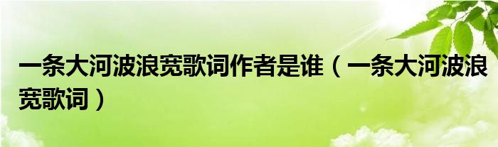 一条大河波浪宽歌词作者是谁(一条大河波浪宽歌词)
