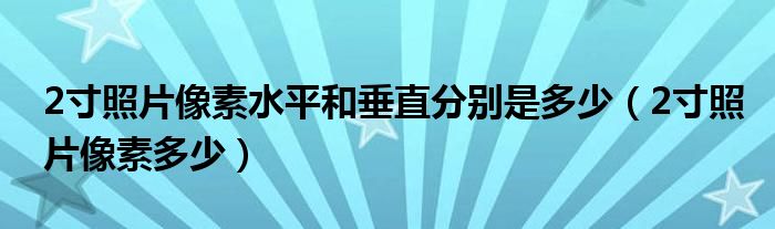 2寸照片像素水平和垂直分别是多少(2寸照片像素多少)
