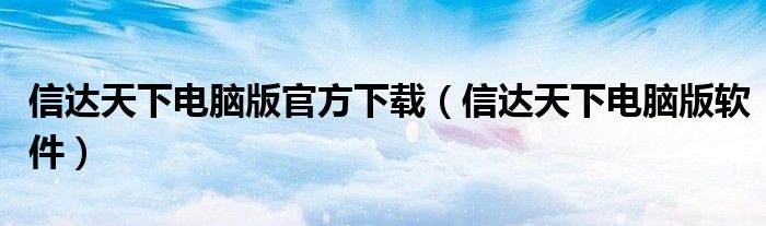 信达天下电脑版官方下载(信达天下电脑版软件)