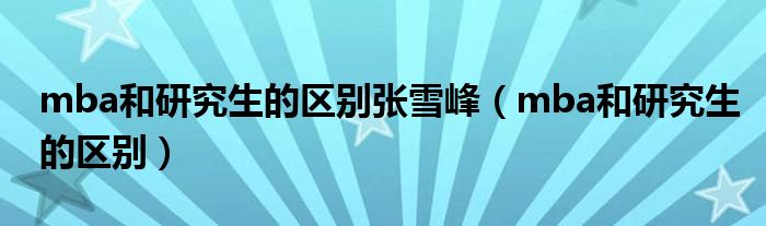 mba和研究生的区别张雪峰(mba和研究生的区别)