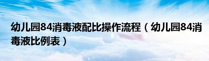 幼儿园84消毒液配比操作流程(幼儿园84消毒液比例表)