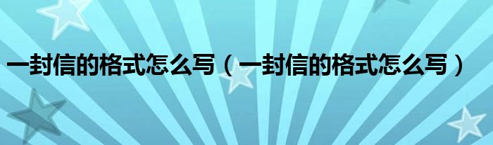 一封信的格式怎么写(一封信的格式怎么写)