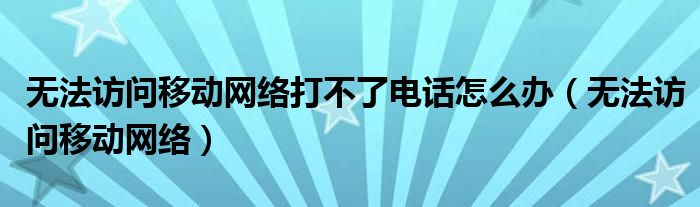 无法访问移动网络打不了电话怎么办(无法访问移动网络)