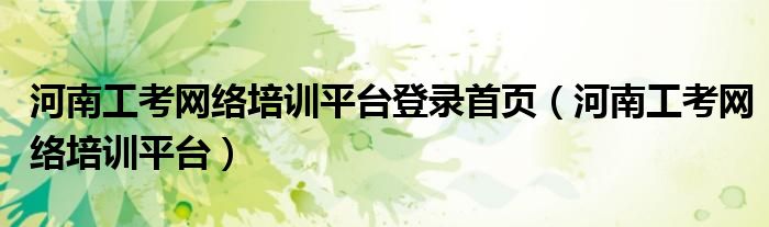 河南工考网络培训平台登录首页(河南工考网络培训平台)