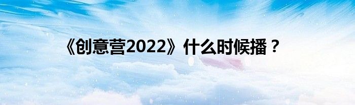 《创意营2022》什么时候播?