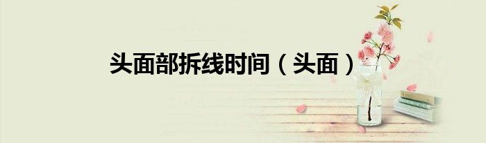 头面部拆线时间（头面）