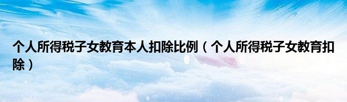 个人所得税子女教育本人扣除比例(个人所得税子女教育扣除)