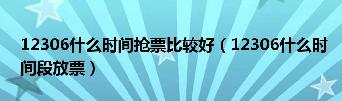 12306什么时间抢票比较好(12306什么时间段放票)