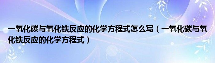 一氧化碳与氧化铁反应的化学方程式怎么写(一氧化碳与氧化铁反应的化学方程式)