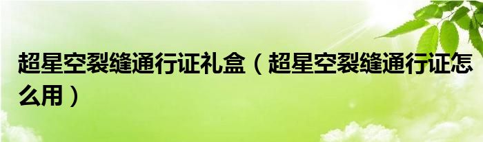 超星空裂缝通行证礼盒(超星空裂缝通行证怎么用)