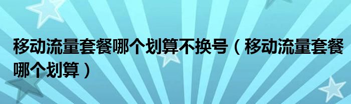 移动流量套餐哪个划算不换号(移动流量套餐哪个划算)
