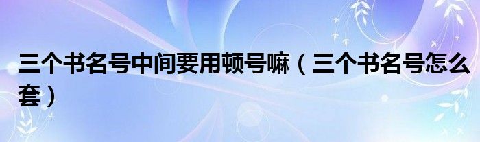 三个书名号中间要用顿号嘛(三个书名号怎么套)