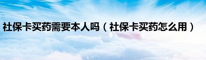 社保卡买药需要本人吗(社保卡买药怎么用)