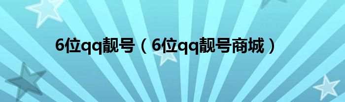 6位qq靓号(6位qq靓号商城)