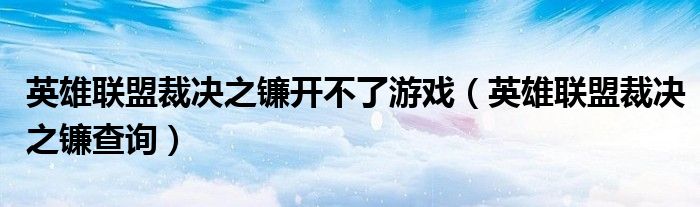 英雄联盟裁决之镰开不了游戏(英雄联盟裁决之镰查询)