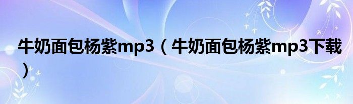 牛奶面包杨紫mp3(牛奶面包杨紫mp3下载)