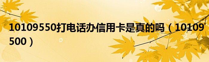 10109550打电话办信用卡是真的吗(10109500)