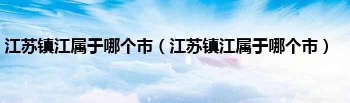 江苏镇江属于哪个市(江苏镇江属于哪个市)