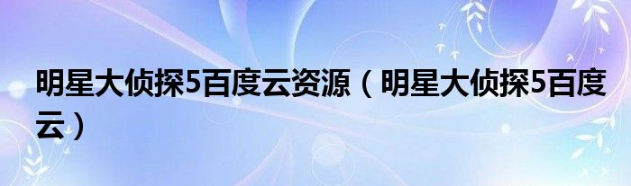明星大侦探5百度云资源(明星大侦探5百度云)