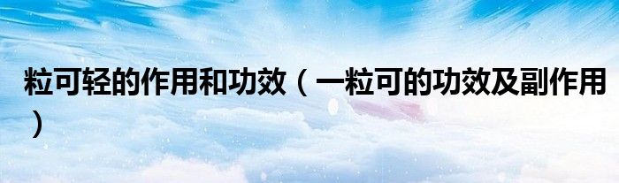 粒可轻的作用和功效(一粒可的功效及副作用)
