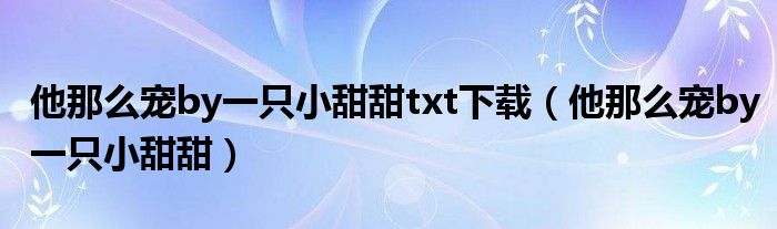 他那么宠by一只小甜甜txt下载(他那么宠by一只小甜甜)