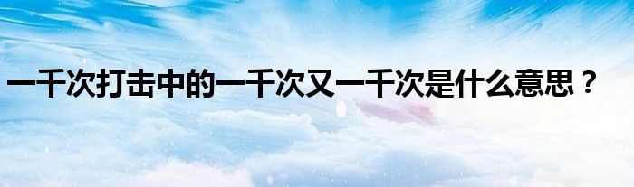 一千次打击中的一千次又一千次是什么意思?