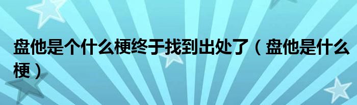 盘他是个什么梗终于找到出处了(盘他是什么梗)