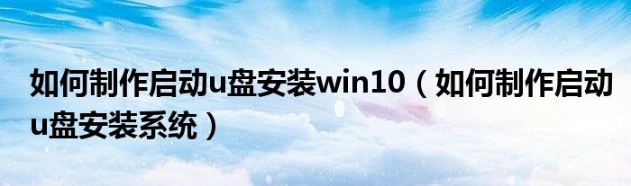 如何制作启动u盘安装win10(如何制作启动u盘安装系统)
